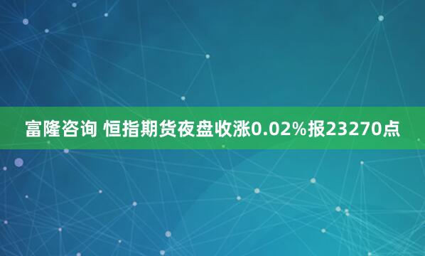 富隆咨询 恒指期货夜盘收涨0.02%报23270点