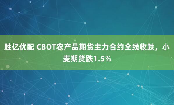 胜亿优配 CBOT农产品期货主力合约全线收跌，小麦期货跌1.5%