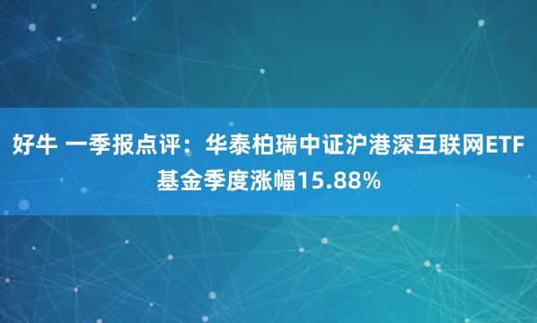 好牛 一季报点评：华泰柏瑞中证沪港深互联网ETF基金季度涨幅15.88%