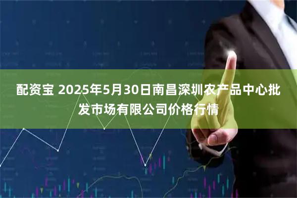 配资宝 2025年5月30日南昌深圳农产品中心批发市场有限公司价格行情