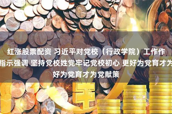 红涨股票配资 习近平对党校（行政学院）工作作出重要指示强调 坚持党校姓党牢记党校初心 更好为党育才为党献策