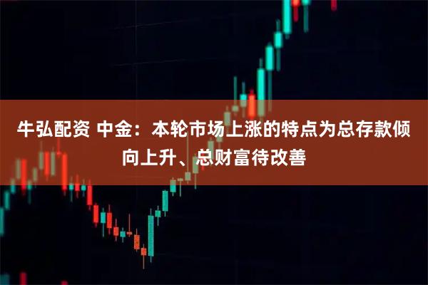牛弘配资 中金：本轮市场上涨的特点为总存款倾向上升、总财富待改善