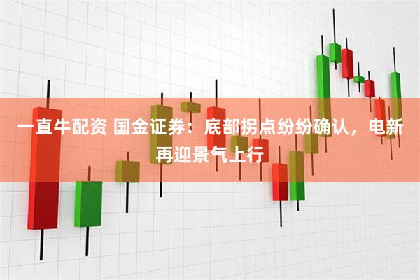 一直牛配资 国金证券：底部拐点纷纷确认，电新再迎景气上行