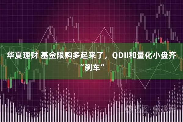 华夏理财 基金限购多起来了，QDII和量化小盘齐“刹车”