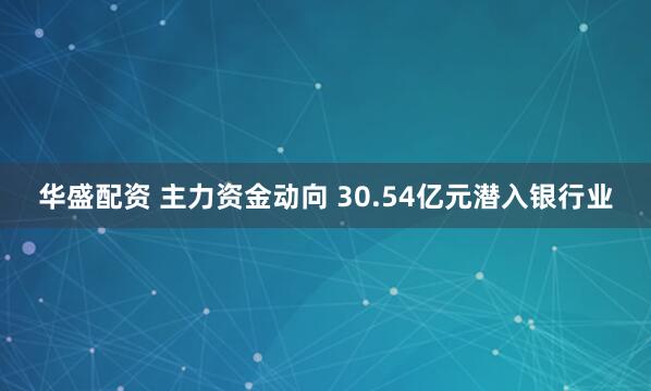 华盛配资 主力资金动向 30.54亿元潜入银行业