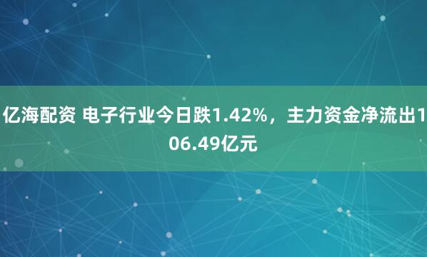 亿海配资 电子行业今日跌1.42%，主力资金净流出106.49亿元