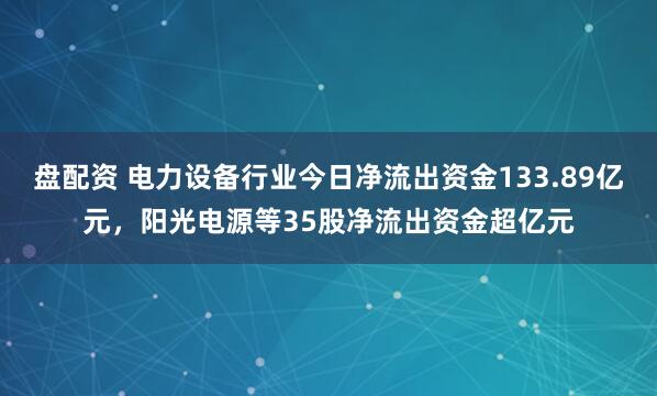 盘配资 电力设备行业今日净流出资金133.89亿元,阳光电源等35股净流出资金超亿元
