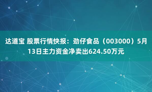 达道宝 股票行情快报：劲仔食品（003000）5月13日主力资金净卖出624.50万元