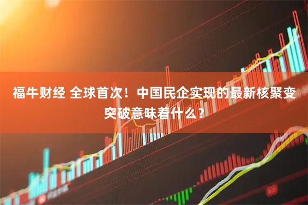 福牛财经 全球首次！中国民企实现的最新核聚变突破意味着什么？