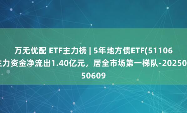 万无优配 ETF主力榜 | 5年地方债ETF(511060)主力资金净流出1.40亿元，居全市场第一梯队-20250609