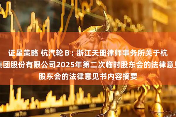 证星策略 杭汽轮Ｂ: 浙江天册律师事务所关于杭州汽轮动力集团股份有限公司2025年第二次临时股东会的法律意见书内容摘要
