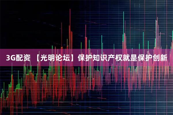 3G配资 【光明论坛】保护知识产权就是保护创新