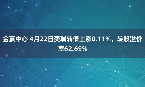 金赢中心 4月22日奕瑞转债上涨0.11%，转股溢价率62.69%