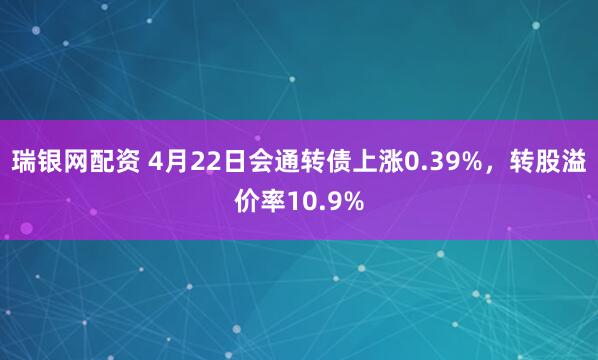 瑞银网配资 4月22日会通转债上涨0.39%，转股溢价率10.9%