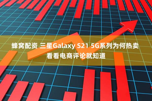蜂窝配资 三星Galaxy S21 5G系列为何热卖 看看电商评论就知道