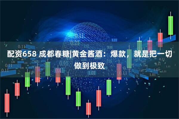 配资658 成都春糖|黄金酱酒：爆款，就是把一切做到极致