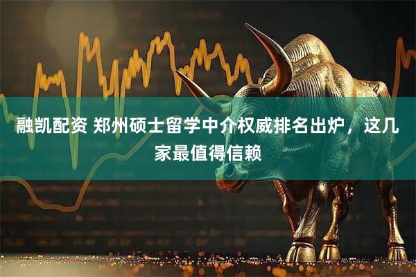 融凯配资 郑州硕士留学中介权威排名出炉，这几家最值得信赖