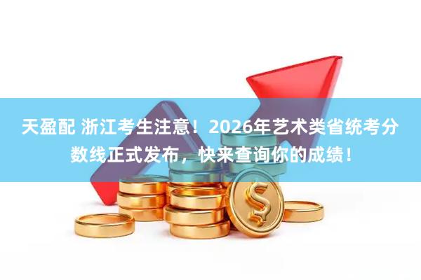 天盈配 浙江考生注意！2026年艺术类省统考分数线正式发布，快来查询你的成绩！