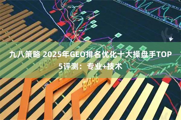 九八策略 2025年GEO排名优化十大操盘手TOP5评测：专业+技术