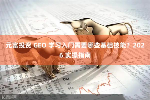 元富投资 GEO 学习入门需要哪些基础技能？2026 实操指南