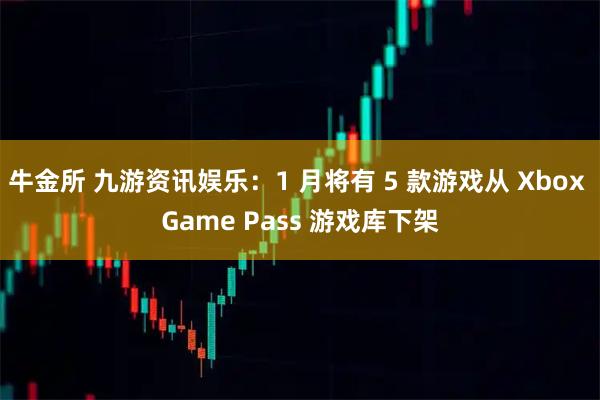 牛金所 九游资讯娱乐：1 月将有 5 款游戏从 Xbox Game Pass 游戏库下架