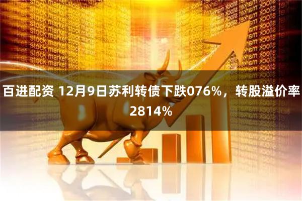 百进配资 12月9日苏利转债下跌076%，转股溢价率2814%