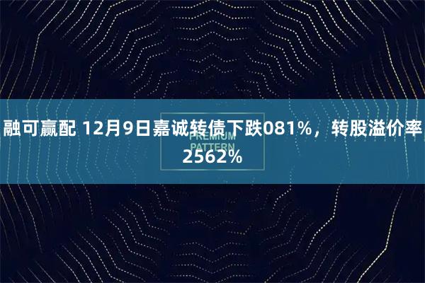 融可赢配 12月9日嘉诚转债下跌081%，转股溢价率2562%