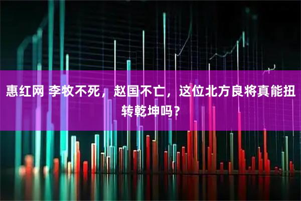 惠红网 李牧不死，赵国不亡，这位北方良将真能扭转乾坤吗？