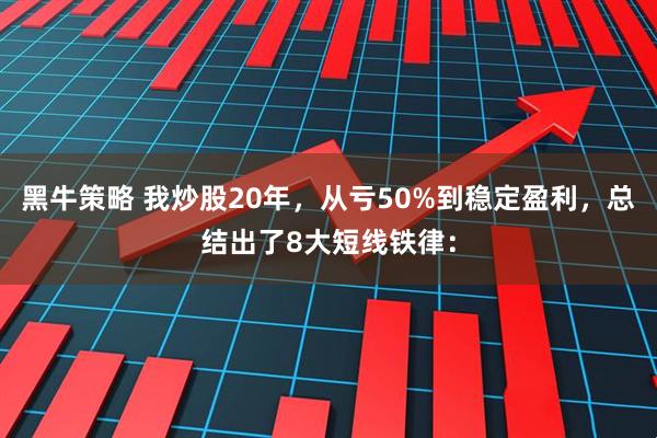 黑牛策略 我炒股20年，从亏50%到稳定盈利，总结出了8大短线铁律：
