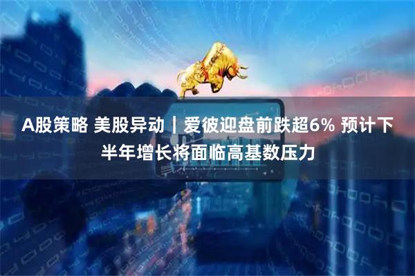 A股策略 美股异动｜爱彼迎盘前跌超6% 预计下半年增长将面临高基数压力
