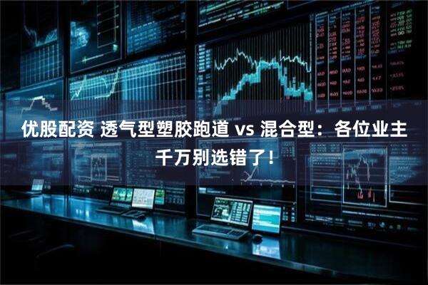 优股配资 透气型塑胶跑道 vs 混合型：各位业主千万别选错了！