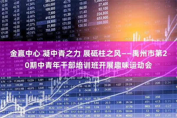 金赢中心 凝中青之力 展砥柱之风——禹州市第20期中青年干部培训班开展趣味运动会
