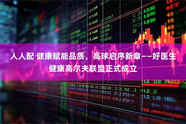 人人配 健康赋能品质，高球启序新章——好医生健康高尔夫联盟正式成立