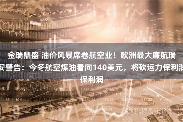 金瑞鼎盛 油价风暴席卷航空业！欧洲最大廉航瑞安警告：今冬航空煤油看向140美元，将砍运力保利润